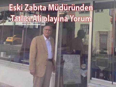 Eski Zabıta Müdüründen Tatlıcı Ali olayına Yorum