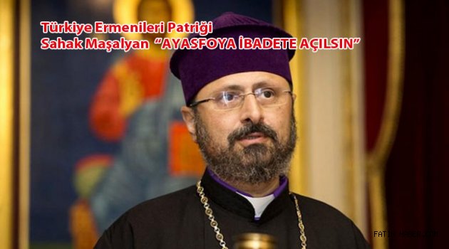 Ermeni Patrik Ayasofya ibadete açılsın